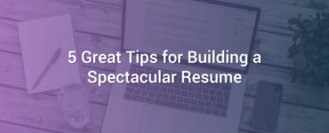 5 Great Tips for Building a Spectacular Resume