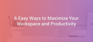 6 Easy Ways to Maximize Your Workspace and Productivity