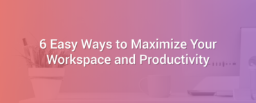 6 Easy Ways to Maximize Your Workspace and Productivity