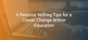 6 Resume Writing Tips for a Career Change Within Education