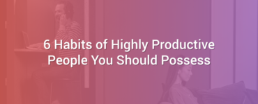 6 Habits of Highly Productive People You Should Possess